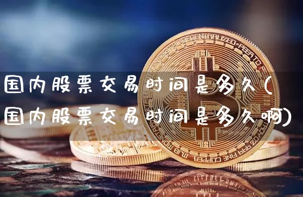 国内股票交易时间是多久(国内股票交易时间是多久啊)_https://www.czytfl.com_期货走势_第1张