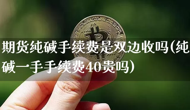 期货纯碱手续费是双边收吗(纯碱一手手续费40贵吗)_https://www.czytfl.com_期货价格_第1张