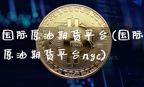 国际原油期货平台(国际原油期货平台nyc)_https://www.czytfl.com_期货行情_第1张