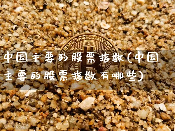 中国主要的股票指数(中国主要的股票指数有哪些)_https://www.czytfl.com_期货价格_第1张