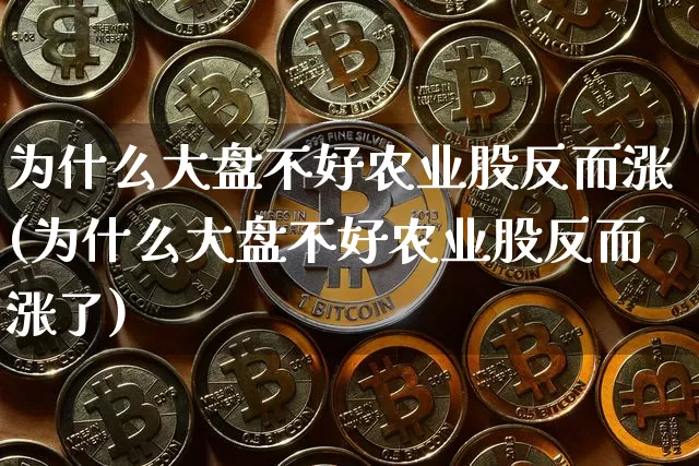 为什么大盘不好农业股反而涨(为什么大盘不好农业股反而涨了)_https://www.czytfl.com_期货行情_第1张