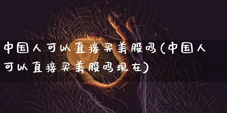 中国人可以直接买美股吗(中国人可以直接买美股吗现在)_https://www.czytfl.com_期货价格_第1张