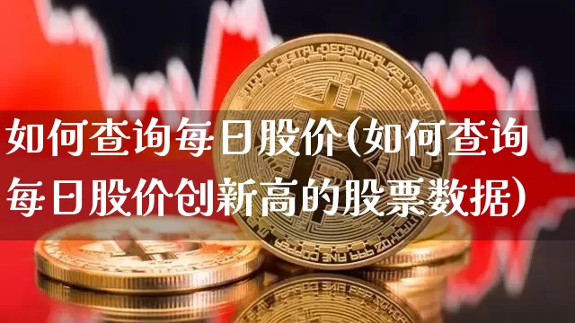 如何查询每日股价(如何查询每日股价创新高的股票数据)_https://www.czytfl.com_期货价格_第1张