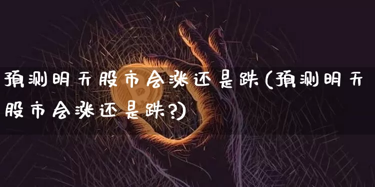 预测明天股市会涨还是跌(预测明天股市会涨还是跌?)_https://www.czytfl.com_期货_第1张