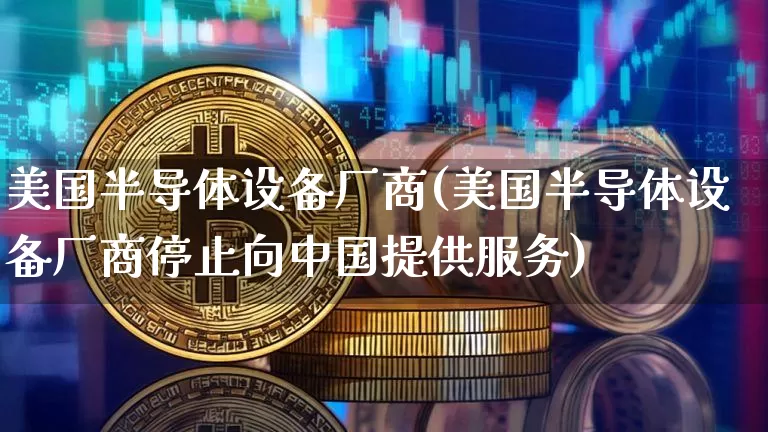 美国半导体设备厂商(美国半导体设备厂商停止向中国提供服务)_https://www.czytfl.com_期货价格_第1张