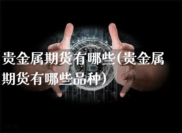贵金属期货有哪些(贵金属期货有哪些品种)_https://www.czytfl.com_期货行情_第1张