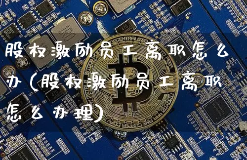 股权激励员工离职怎么办(股权激励员工离职怎么办理)_https://www.czytfl.com_期货价格_第1张