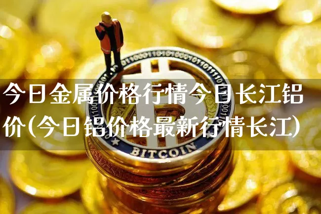 今日金属价格行情今日长江铝价(今日铝价格最新行情长江)_https://www.czytfl.com_期货行情_第1张