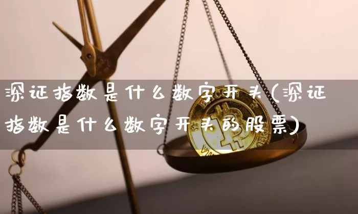 深证指数是什么数字开头(深证指数是什么数字开头的股票)_https://www.czytfl.com_期货价格_第1张