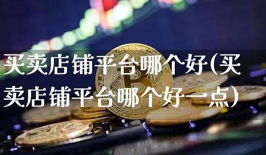 买卖店铺平台哪个好(买卖店铺平台哪个好一点)_https://www.czytfl.com_期货行情_第1张
