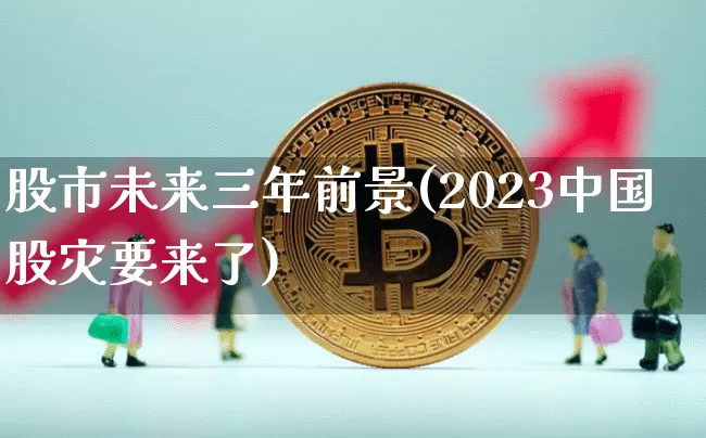 股市未来三年前景(2023中国股灾要来了)_https://www.czytfl.com_期货_第1张