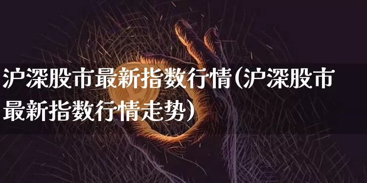 沪深股市最新指数行情(沪深股市最新指数行情走势)_https://www.czytfl.com_期货价格_第1张