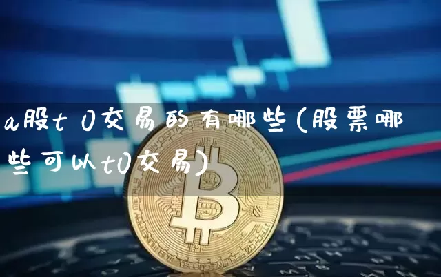 a股t 0交易的有哪些(股票哪些可以t0交易)_https://www.czytfl.com_期货走势_第1张