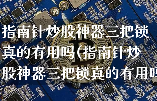 指南针炒股神器三把锁真的有用吗(指南针炒股神器三把锁真的有用吗?)_https://www.czytfl.com_期货_第1张