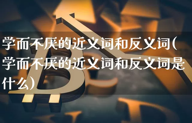 学而不厌的近义词和反义词(学而不厌的近义词和反义词是什么)_https://www.czytfl.com_期货走势_第1张