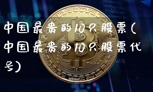 中国最贵的10只股票(中国最贵的10只股票代号)_https://www.czytfl.com_期货价格_第1张