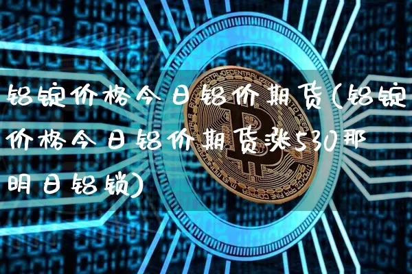 铝锭价格今日铝价期货(铝锭价格今日铝价期货涨530那明日铝锁)_https://www.czytfl.com_期货行情_第1张
