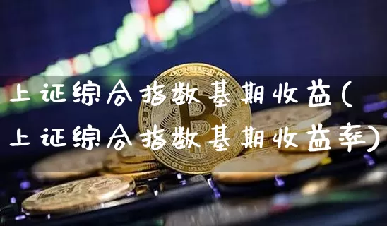 上证综合指数基期收益(上证综合指数基期收益率)_https://www.czytfl.com_期货价格_第1张