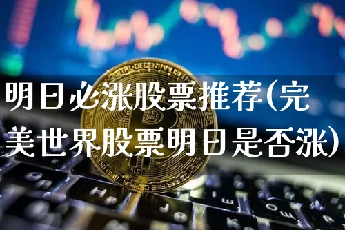 明日必涨股票推荐(完美世界股票明日是否涨)_https://www.czytfl.com_期货行情_第1张