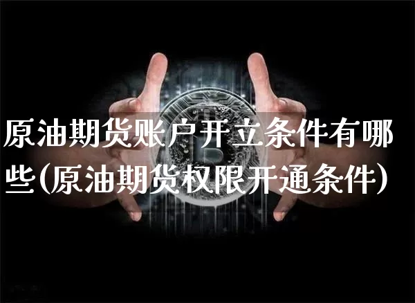 原油期货账户开立条件有哪些(原油期货权限开通条件)_https://www.czytfl.com_期货行情_第1张