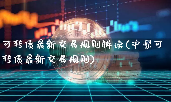 可转债最新交易规则解读(沪深可转债最新交易规则)_https://www.czytfl.com_期货价格_第1张