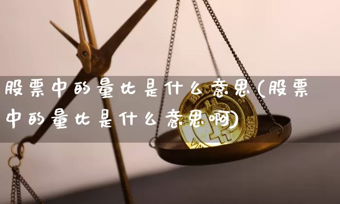 股票中的量比是什么意思(股票中的量比是什么意思啊)_https://www.czytfl.com_期货行情_第1张