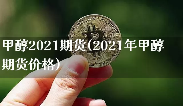 甲醇2021期货(2021年甲醇期货价格)_https://www.czytfl.com_期货行情_第1张