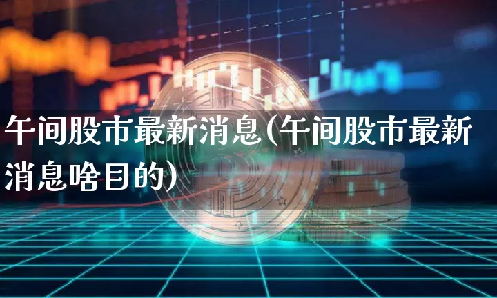 午间股市最新消息(午间股市最新消息啥目的)_https://www.czytfl.com_期货价格_第1张