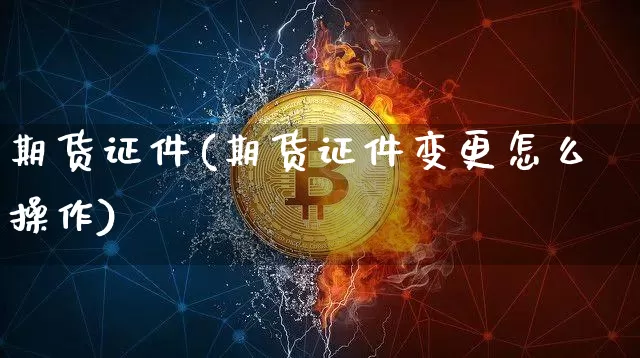 期货证件(期货证件变更怎么操作)_https://www.czytfl.com_期货行情_第1张