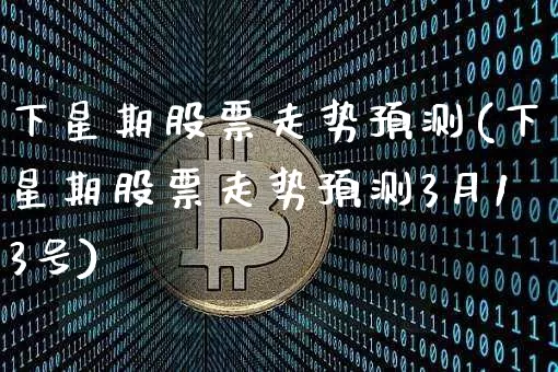 下星期股票走势预测(下星期股票走势预测3月13号)_https://www.czytfl.com_期货行情_第1张