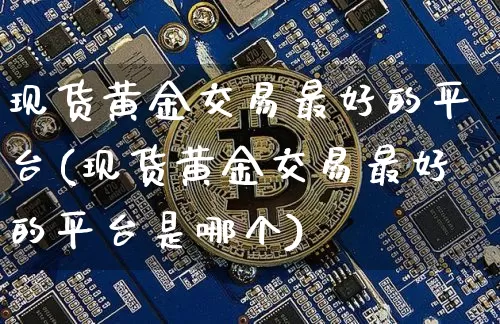 现货黄金交易最好的平台(现货黄金交易最好的平台是哪个)_https://www.czytfl.com_期货行情_第1张