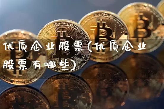 优质企业股票(优质企业股票有哪些)_https://www.czytfl.com_期货_第1张