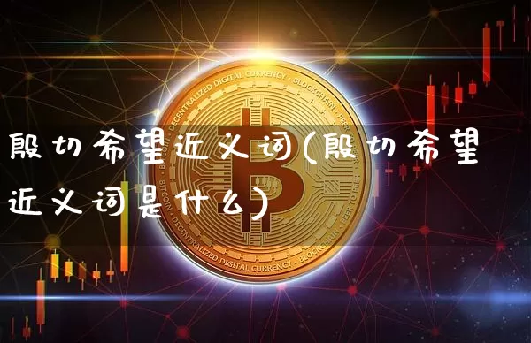 殷切希望近义词(殷切希望近义词是什么)_https://www.czytfl.com_期货_第1张