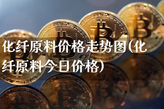 化纤原料价格走势图(化纤原料今日价格)_https://www.czytfl.com_期货行情_第1张