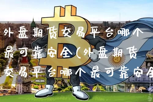 外盘期货交易平台哪个最可靠安全(外盘期货交易平台哪个最可靠安全性高)_https://www.czytfl.com_期货价格_第1张