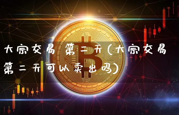 大宗交易 第二天(大宗交易第二天可以卖出吗)_https://www.czytfl.com_期货价格_第1张