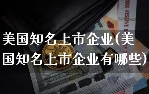 美国知名上市企业(美国知名上市企业有哪些)_https://www.czytfl.com_期货走势_第1张