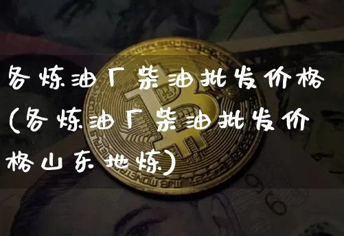 各炼油厂柴油批发价格(各炼油厂柴油批发价格山东地炼)_https://www.czytfl.com_期货行情_第1张