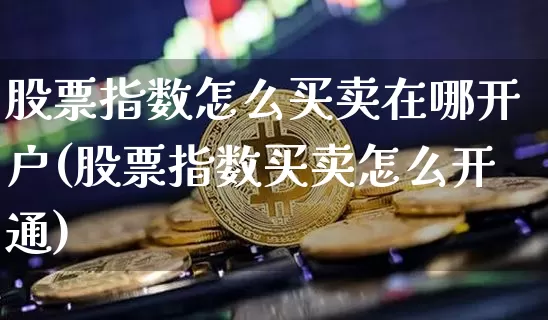 股票指数怎么买卖在哪开户(股票指数买卖怎么开通)_https://www.czytfl.com_期货行情_第1张