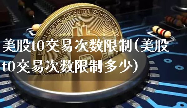 美股t0交易次数限制(美股t0交易次数限制多少)_https://www.czytfl.com_期货行情_第1张