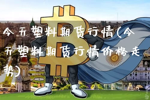 今天塑料期货行情(今天塑料期货行情价格走势)_https://www.czytfl.com_期货行情_第1张