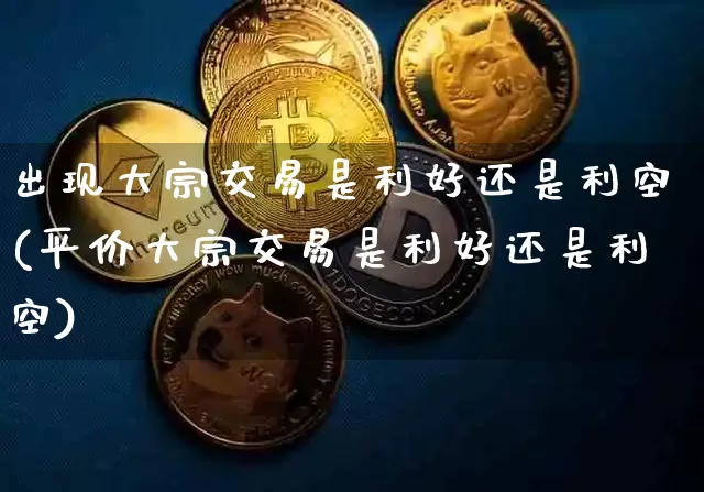 出现大宗交易是利好还是利空(平价大宗交易是利好还是利空)_https://www.czytfl.com_期货价格_第1张