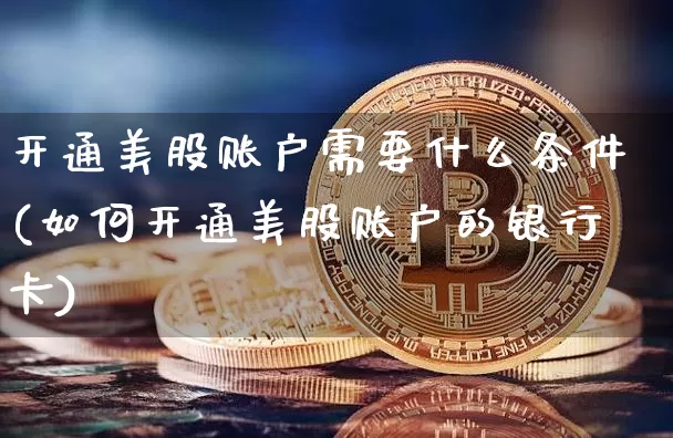 开通美股账户需要什么条件(如何开通美股账户的银行卡)_https://www.czytfl.com_期货走势_第1张