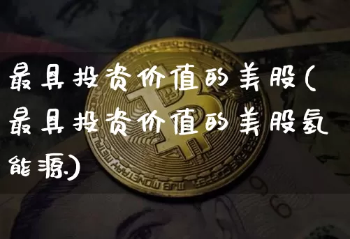最具投资价值的美股(最具投资价值的美股氢能源)_https://www.czytfl.com_期货价格_第1张