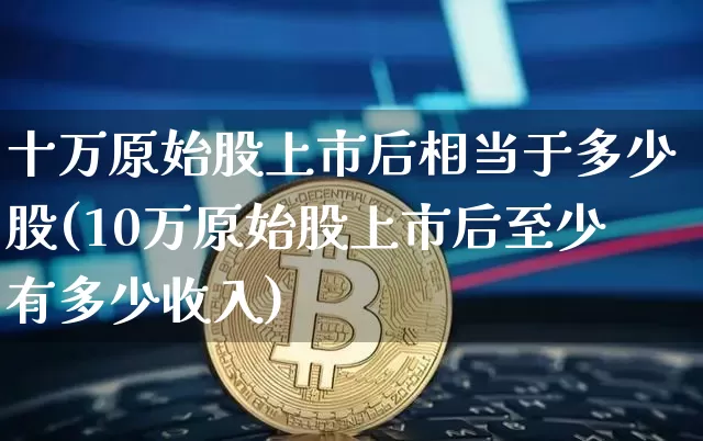 十万原始股上市后相当于多少股(10万原始股上市后至少有多少收入)_https://www.czytfl.com_期货_第1张