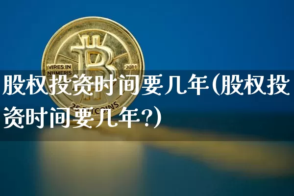 股权投资时间要几年(股权投资时间要几年?)_https://www.czytfl.com_期货走势_第1张