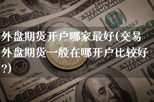 外盘期货开户哪家最好(交易外盘期货一般在哪开户比较好?)_https://www.czytfl.com_期货走势_第1张