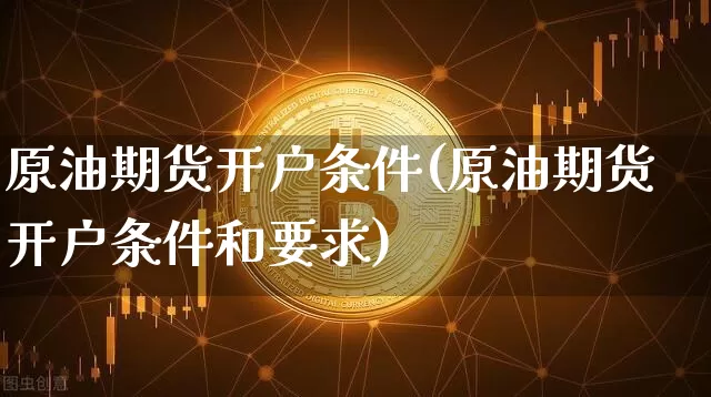 原油期货开户条件(原油期货开户条件和要求)_https://www.czytfl.com_期货行情_第1张