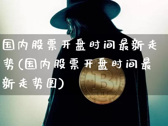 国内股票开盘时间最新走势(国内股票开盘时间最新走势图)_https://www.czytfl.com_期货走势_第1张