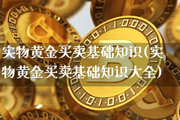 实物黄金买卖基础知识(实物黄金买卖基础知识大全)_https://www.czytfl.com_期货价格_第1张